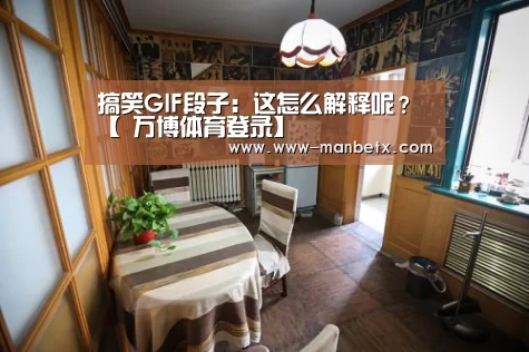 搞笑GIF段子:这怎么解释呢?【 万博体育登录】(图1) 万博官网