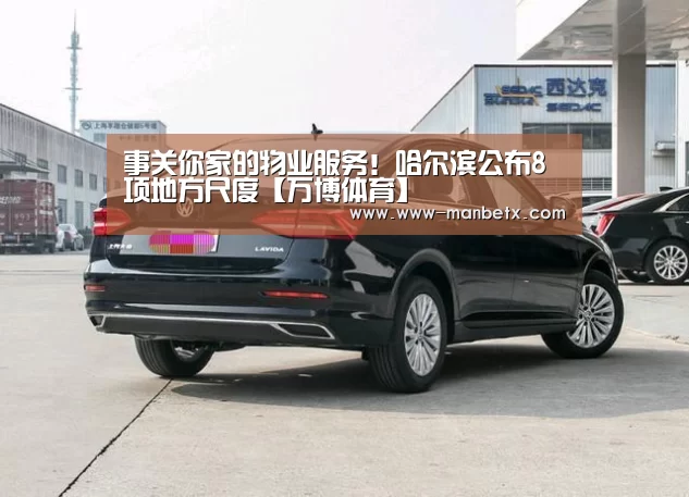 事关你家的物业服务!哈尔滨公布8项地方尺度【万博体育】(图1) ManbetX官网