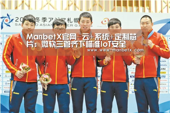 ManbetX官网-云+系统+定制芯片:微软三管齐下瞄准IoT安全(图3) 万博官网
