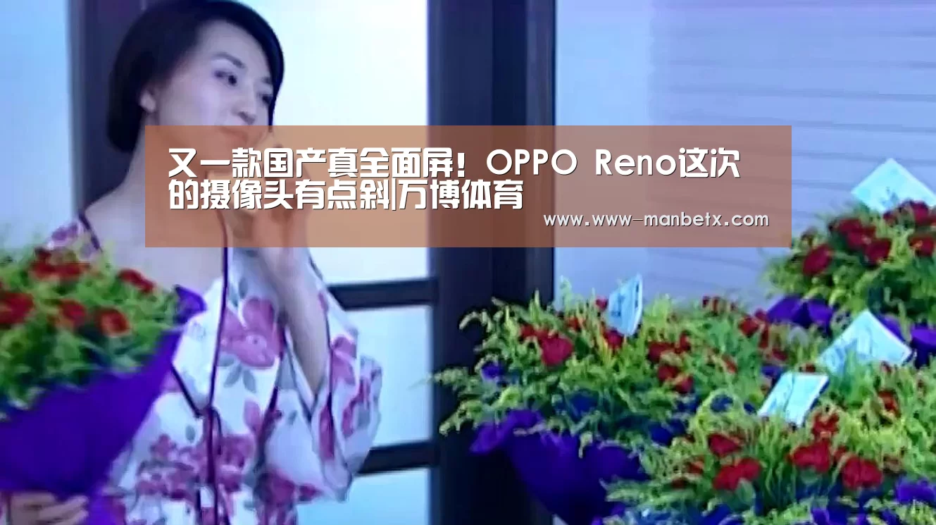 又一款国产真全面屏!OPPO Reno这次的摄像头有点斜|万博体育(图2) 万博体育入口