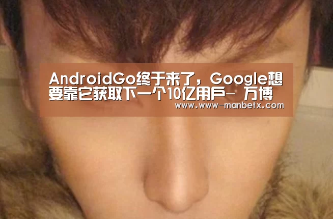 AndroidGo终于来了,Google想要靠它获取下一个10亿用户- 万博体育入口(图2) ManbetX官网